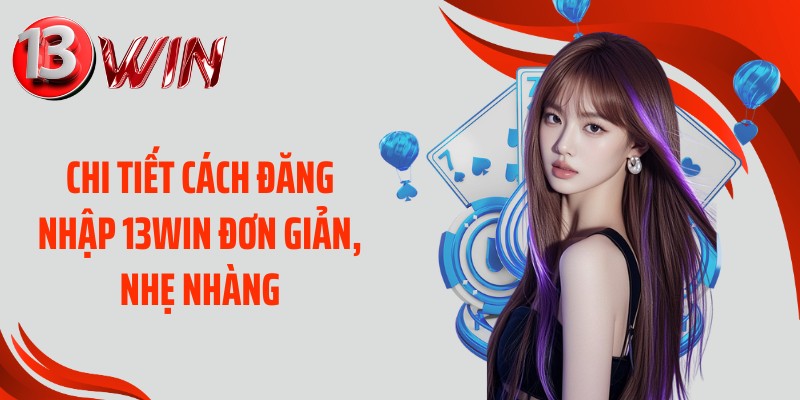 Chi tiết cách đăng nhập 13WIN đơn giản, nhẹ nhàng