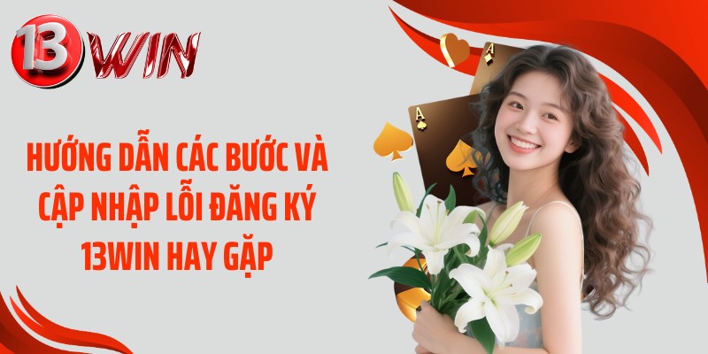 Hướng dẫn các bước và cập nhập lỗi đăng ký 13WIN hay gặp