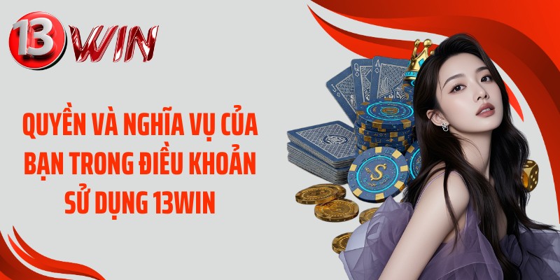 Quyền và nghĩa vụ của bạn trong điều khoản sử dụng 13WIN